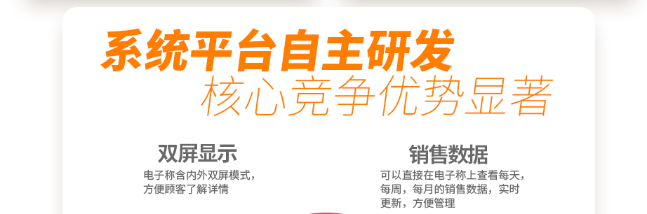 系统平台自主研发 核心竞争优势显著 创新收银电子系统 你的智能好帮手  电子称含内外双屏模式，方便顾客了解详情可以直接在电子称上查看每天，每周，每月的销售数据，实时更新，方便管理