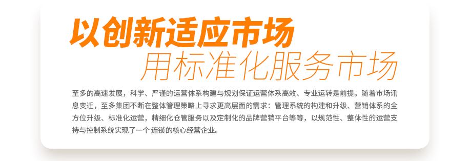 至多的高速发展，科学、严谨的运营体系构建与规划保证运营体系高效、专业运转是前提。随着市场讯息变迁，至多集团不断在整体管理策略上寻求更高层面的需求：管理系统的构建和升级、营销体系的全方位升级、标准化运营，精细化仓管服务以及定制化的品牌营销平台等等，以规范性、整体性的运营支持与控制系统实现了一个真正连锁的核心经营企业。